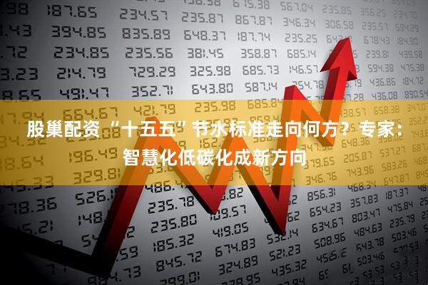 股巢配资 “十五五”节水标准走向何方？专家：智慧化低碳化成新方向