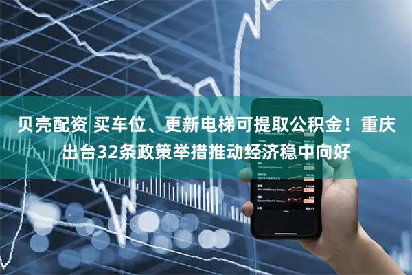 贝壳配资 买车位、更新电梯可提取公积金！重庆出台32条政策举措推动经济稳中向好