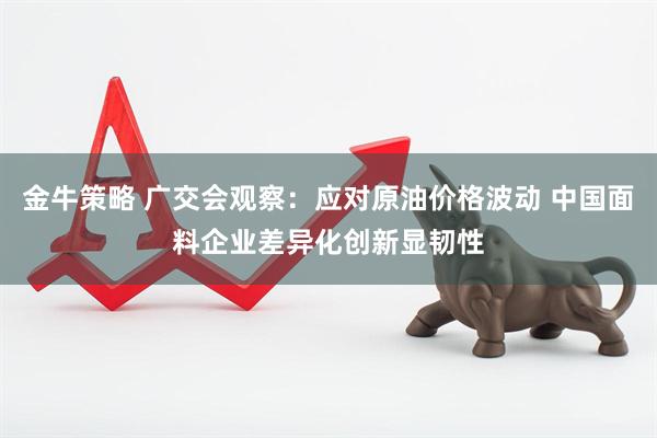 金牛策略 广交会观察:应对原油价格波动 中国面料企业差异化创新显韧性